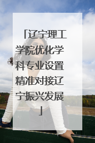 辽宁理工学院优化学科专业设置精准对接辽宁振兴发展
